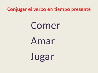 Conjugar el verbo en tiempo presente
Comer
Amar
Jugar
 