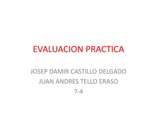 EVALUACION PRACTICA
JOSEP DAMIR CASTILLO DELGADO
JUAN ANDRES TELLO ERASO
7-4
 