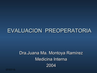 07/07/15
EVALUACION PREOPERATORIAEVALUACION PREOPERATORIA
Dra.Juana Ma. Montoya RamírezDra.Juana Ma. Montoya Ramírez
Medicina InternaMedicina Interna
20042004
 