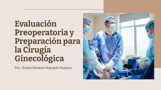 Evaluación
Preoperatoria y
Preparación para
la Cirugía
Ginecológica
Por: Grazia Genesis Huarachi Huanca
 