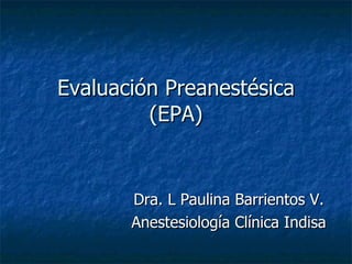 Evaluación Preanestésica (EPA) Dra. L Paulina Barrientos V. Anestesiología Clínica Indisa 