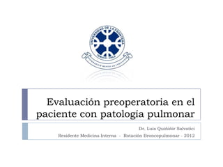 Evaluación preoperatoria en el
paciente con patología pulmonar
Dr. Luis Quiñiñir Salvatici
Residente Medicina Interna - Rotación Broncopulmonar - 2012
 