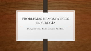 PROBLEMAS HEMOSTÁTICOS
EN CIRUGÍA
Dr. Agustïn Omar Rosales Gutierrez R2 MEEC
 