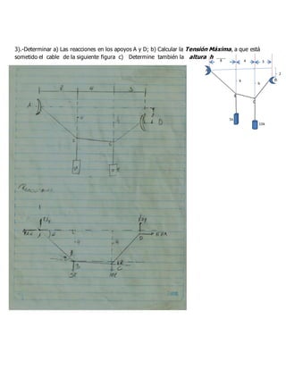 3).-Determinar a) Las reacciones en los apoyos A y D; b) Calcular la Tensión Máxima, a que está
sometido el cable de la siguiente figura c) Determine también la altura h ……
8
m
4
m
3
m
2
m4
m
h
5k
N 10k
N
A
B
C
D
 