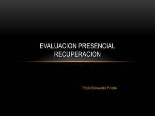 EVALUACION PRESENCIAL
RECUPERACION

Pablo Benavides Pineda

 