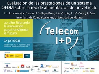 Evaluación de las prestaciones de un sistema OFDM sobre la red de alimentación de un vehículo J. J. Sánchez-Martínez, A. B. Vallejo-Mora, J. A. Cortés, F. J. Cañete y L. Díez Ingeniería de Comunicaciones, Universidad de Málaga 