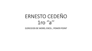 ERNESTO CEDEÑO
1ro ‘’a’’
EJERCICIOS DE WORD, EXCEL , POWER POINT
 