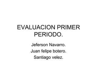 EVALUACION PRIMER
    PERIODO.
   Jeferson Navarro.
   Juan felipe botero.
    Santiago velez.
 