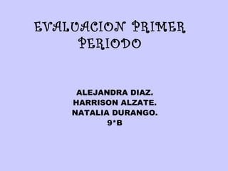 EVALUACION PRIMER
     PERIODO


     ALEJANDRA DIAZ.
    HARRISON ALZATE.
    NATALIA DURANGO.
           9*B
 