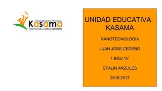 UNIDAD EDUCATIVA
KASAMA
NANOTECNOLOGIA
JUAN JOSE CEDEÑO
1 BGU “A”
STALIN ANZULES
2016-2017
 