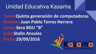 Unidad Educativa Kasama
Tema:Quinta generación de computadoras
Nombre:Juan Pablo Torres Herrera
Curso:3ero BGU “B”
Lcdo:Stalin Anzules
Fecha:29/09/2016
 