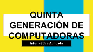QUINTA
GENERACIÓN DE
COMPUTADORAS
Informática Aplicada
 