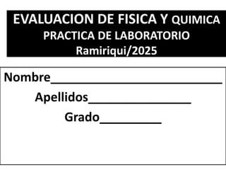 EVALUACION DE FISICA Y QUIMICA
PRACTICA DE LABORATORIO
Ramiriqui/2025
Nombre_________________________
Apellidos_______________
Grado_________
 