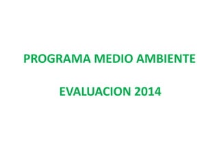 PROGRAMA MEDIO AMBIENTE
EVALUACION 2014
 