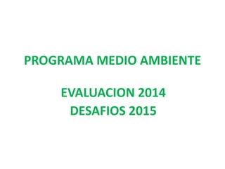 PROGRAMA MEDIO AMBIENTE
EVALUACION 2014
DESAFIOS 2015
 