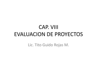 CAP. VIII
EVALUACION DE PROYECTOS
Lic. Tito Guido Rojas M.
 