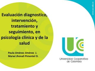 Evaluación diagnostico,
intervención,
tratamiento y
seguimiento, en
psicología clínica y de la
salud
Paula Jiménez Jiménez J.
Marwi Jhonali Pimentel O.
 