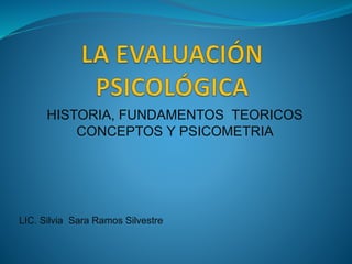 HISTORIA, FUNDAMENTOS TEORICOS
CONCEPTOS Y PSICOMETRIA
LIC. Silvia Sara Ramos Silvestre
 