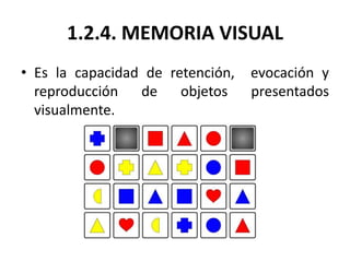 1.2.4. MEMORIA VISUAL
• Es la capacidad de retención,   evocación y
  reproducción de objetos         presentados
  visual...
