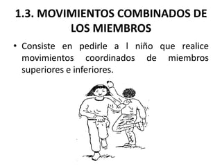 1.3. MOVIMIENTOS COMBINADOS DE
         LOS MIEMBROS
• Consiste en pedirle a l niño que realice
  movimientos coordinados ...
