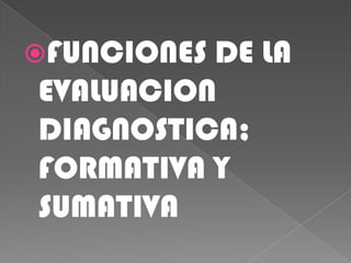 FUNCIONES DE LA EVALUACION DIAGNOSTICA; FORMATIVA Y SUMATIVA 