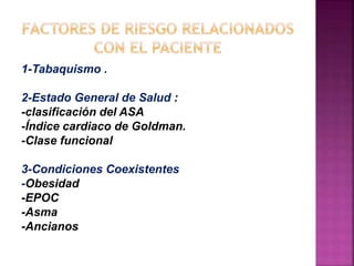 1-Tabaquismo .
2-Estado General de Salud :
-clasificación del ASA
-Índice cardiaco de Goldman.
-Clase funcional
3-Condiciones Coexistentes
-Obesidad
-EPOC
-Asma
-Ancianos
 
