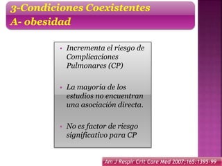  Incrementa el riesgo de
Complicaciones
Pulmonares (CP)
 La mayoría de los
estudios no encuentran
una asociación directa.
 No es factor de riesgo
significativo para CP
3-Condiciones Coexistentes
A- obesidad
Am J Respir Crit Care Med 2007;165:1395-99
 