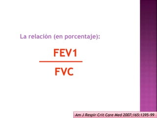 La relación (en porcentaje):
FEV1
FVC
Am J Respir Crit Care Med 2007;165:1395-99
 