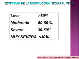 Leve >80%
Moderada 50-80 %
Severa 30-50%
MUY SEVERA <30%
SEVERIDAD DE LA OBSTRUCCION SEGÚN EL VEF 1
Am J Respir Crit Care Med 2007;165:1395-99
 