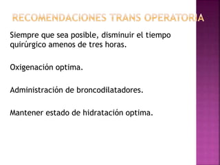 Siempre que sea posible, disminuir el tiempo
quirúrgico amenos de tres horas.
Oxigenación optima.
Administración de broncodilatadores.
Mantener estado de hidratación optima.
 