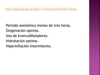 Periodo anestésico menos de tres horas.
Oxigenación optima.
Uso de broncodilatadores.
Hidratación optima.
Hiperinflación intermitente.
 