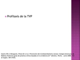  Profilaxis de la TVP
Geerts WH, D Bergqvist, Pineo GF, et al. Prevención del tromboembolismo venoso: Colegio Americano de
Médicos Torácicos guías de práctica clínica basadas en la evidencia (8 ª edición). Pecho . Junio 2008; 133
(6 Suppl): 381S-453S.
 