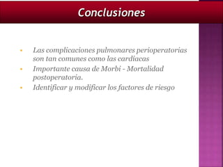  Las complicaciones pulmonares perioperatorias
son tan comunes como las cardíacas
 Importante causa de Morbi - Mortalidad
postoperatoria.
 Identificar y modificar los factores de riesgo
Conclusiones
 