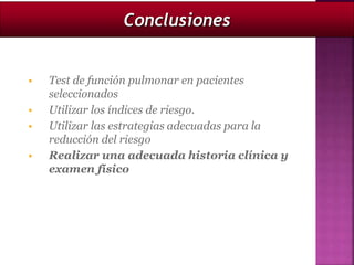 Test de función pulmonar en pacientes
seleccionados
 Utilizar los índices de riesgo.
 Utilizar las estrategias adecuadas para la
reducción del riesgo
 Realizar una adecuada historia clínica y
examen físico
Conclusiones
 