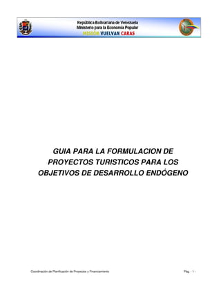 GUIA PARA LA FORMULACION DE 
PROYECTOS TURISTICOS PARA LOS 
OBJETIVOS DE DESARROLLO ENDÓGENO
Coordinación de Planificación de Proyectos y Financiamiento                                                                                             Pág. ­ 1 ­ 
 