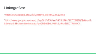 Linkografias:
*https://es.wikipedia.org/wiki/Chatarra_electr%C3%B3nica
*https://www.google.com/search?q=QUE+ES+LA+BASSURA+ELECTRONICA&ie=utf-
8&oe=utf-8&client=firefox-b-ab#q=QUE+ES+LA+BASURA+ELECTRONICA
 