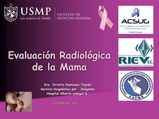 Dra. Victoria Huancaya Tejeda
Servicio Diagnóstico por Imágenes
Hospital Alberto sabogal S.
Evaluación Radiológica
de la Mama
11 de Mayo del 2015
 