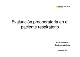 Evaluación preoperatoria en el
     paciente respiratorio


                       Zoran Stojanović
                      Sesión de radiología


                        Diciembre 2012
 