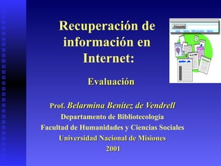 Recuperación de  información en  Internet: Evaluación  Prof.  Belarmina Benítez de Vendrell Departamento de Bibliotecología Facultad de Humanidades y Ciencias Sociales Universidad Nacional de Misiones 2001 