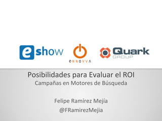 Posibilidades	
  para	
  Evaluar	
  el	
  ROI	
  
Campañas	
  en	
  Motores	
  de	
  Búsqueda	
  
	
  
Felipe	
  Ramírez	
  Mejía	
  
@FRamirezMejia	
  

 