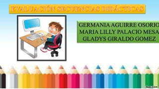 GERMANIAAGUIRRE OSORIO
MARIA LILLY PALACIO MESA
GLADYS GIRALDO GOMEZ
 