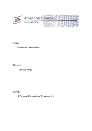 Tema:
Evaluación Secundaria
Nombre:
Jessica Pugo
Curso:
2 Ciclo de Paramédico ´B´ Vespertino
 