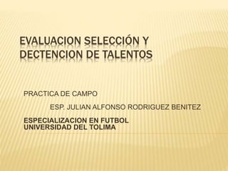 EVALUACION SELECCIÓN Y
DECTENCION DE TALENTOS
PRACTICA DE CAMPO
ESP. JULIAN ALFONSO RODRIGUEZ BENITEZ
ESPECIALIZACION EN FUTBOL
UNIVERSIDAD DEL TOLIMA
 