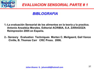 37
EVALUACION SENSORIAL PARTE # 1
Julian Alvarez G. jalvarez60@hotmail.com
BIBLOGRAFIA
1.-La evaluación Sensorial de los a...