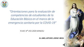 mariainmaculada.edu.pe
“Orientaciones para la evaluación de
competencias de estudiantes de la
Educación Básica en el marco de la
emergencia sanitaria por la COVID-19”
R.V.M. N° 193-2020-MINEDU
Dr. ABEL ARTURO JORGE MEZA
 