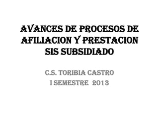 AVANCES DE PROCESOS DE
AFILIACION Y PRESTACION
SIS SUBSIDIADO
C.S. TORIBIA CASTRO
I SEMESTRE 2013

 