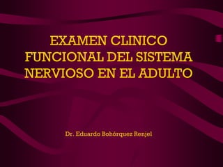 EXAMEN CLINICO
FUNCIONAL DEL SISTEMA
NERVIOSO EN EL ADULTO



     Dr. Eduardo Bohórquez Renjel
 