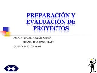PREPARACIÓN Y
EVALUACIÓN DE
PROYECTOS
AUTOR : NASSSIR SAPAG CHAIN
REYNALDO SAPAG CHAIN
QUINTA EDICION 2008
 