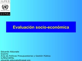 Evaluación socio-económica
Eduardo Aldunate
Experto
Área de Políticas Presupuestarias y Gestión Pública
ILPES/CEPAL
eduardo.aldunate@cepal.org
 