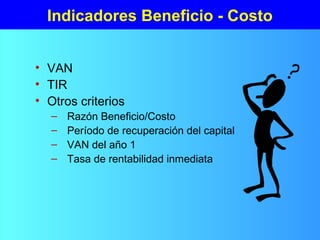 Indicadores Beneficio - Costo
• VAN
• TIR
• Otros criterios
– Razón Beneficio/Costo
– Período de recuperación del capital
– VAN del año 1
– Tasa de rentabilidad inmediata
 